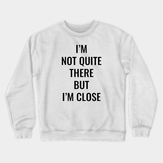 I’m Not Quite There But I’m Close (Black Text) Crewneck Sweatshirt by inotyler